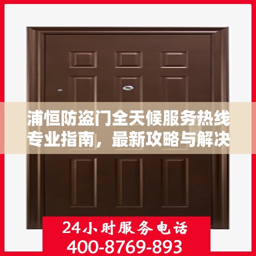 浦恒防盗门全天候服务热线专业指南，最新攻略与解决方案