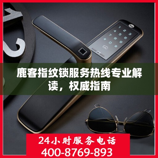 鹿客指纹锁服务热线专业解读，权威指南