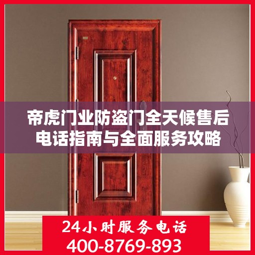 帝虎门业防盗门全天候售后电话指南与全面服务攻略