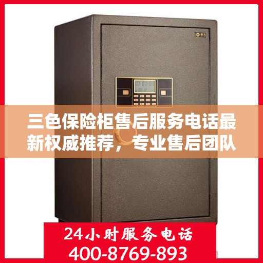 三色保险柜售后服务电话最新权威推荐，专业售后团队为您解答疑问！