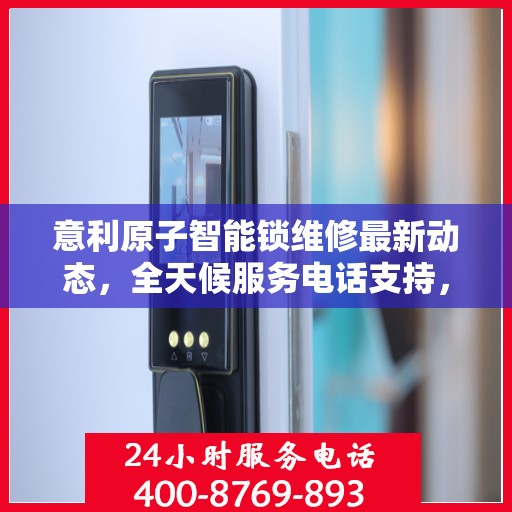 意利原子智能锁维修最新动态，全天候服务电话支持，专业快速响应需求