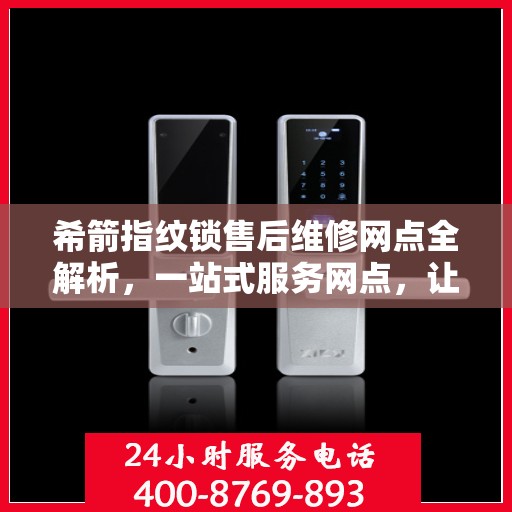 希箭指纹锁售后维修网点全解析，一站式服务网点，让您无忧解决售后问题