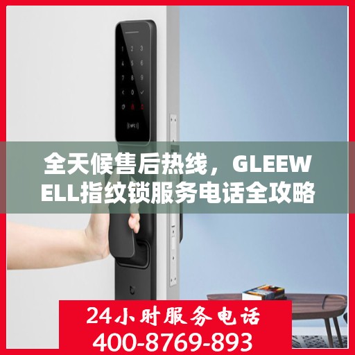 全天候售后热线，GLEEWELL指纹锁服务电话全攻略