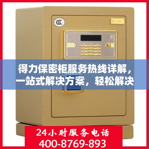 得力保密柜服务热线详解，一站式解决方案，轻松解决您的疑虑与需求！