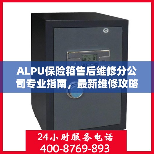 ALPU保险箱售后维修分公司专业指南，最新维修攻略大全