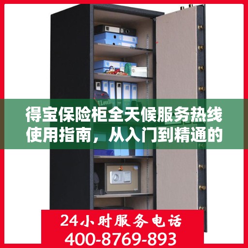 得宝保险柜全天候服务热线使用指南，从入门到精通的全方位攻略