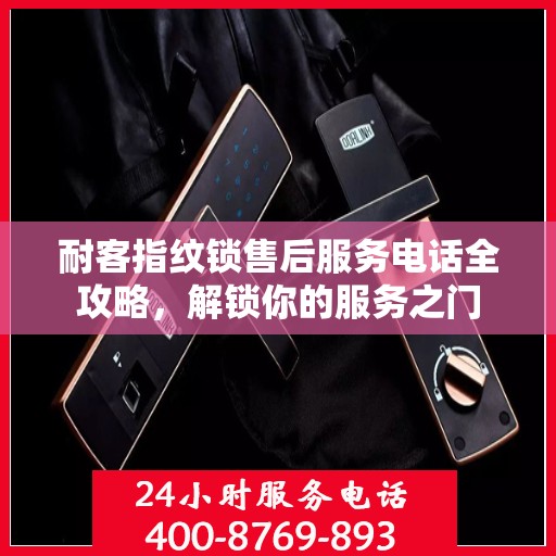 耐客指纹锁售后服务电话全攻略，解锁你的服务之门