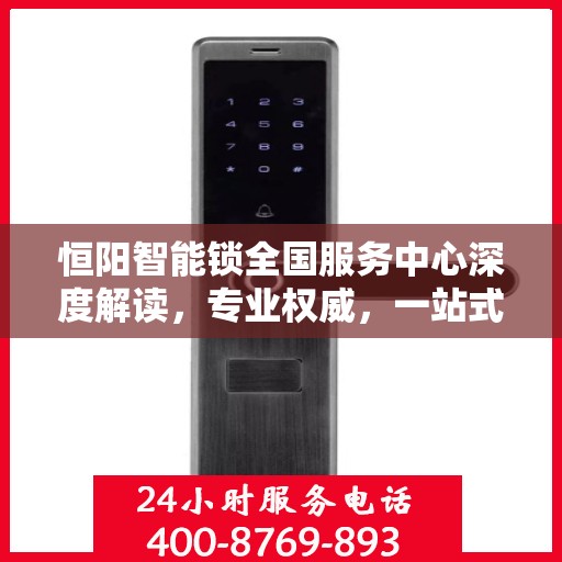 恒阳智能锁全国服务中心深度解读，专业权威，一站式服务体验