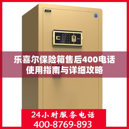 乐喜尔保险箱售后400电话使用指南与详细攻略