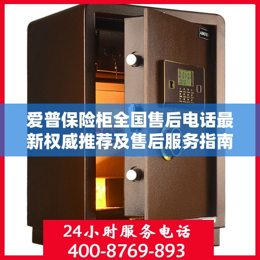 爱普保险柜全国售后电话最新权威推荐及售后服务指南