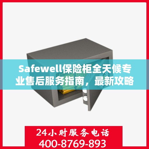 Safewell保险柜全天候专业售后服务指南，最新攻略与保障