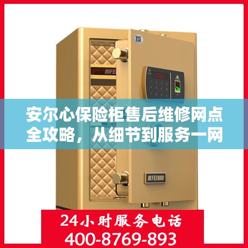 安尔心保险柜售后维修网点全攻略，从细节到服务一网打尽