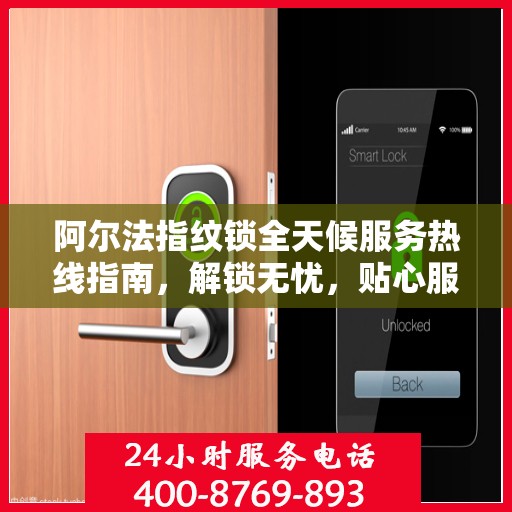 阿尔法指纹锁全天候服务热线指南，解锁无忧，贴心服务就在身边