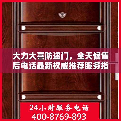 大力大喜防盗门，全天候售后电话最新权威推荐服务指南