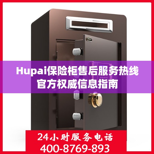 Hupai保险柜售后服务热线官方权威信息指南