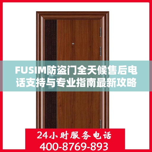 FUSIM防盗门全天候售后电话支持与专业指南最新攻略