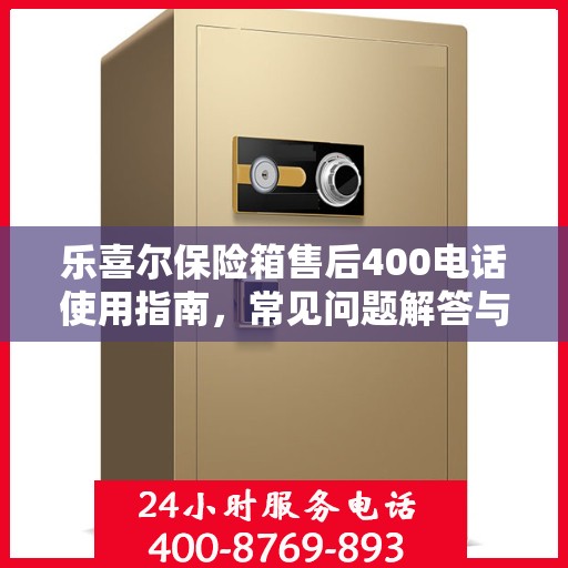 乐喜尔保险箱售后400电话使用指南，常见问题解答与服务保障详解