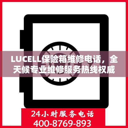 LUCELL保险箱维修电话，全天候专业维修服务热线权威推荐