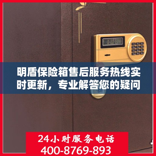 明盾保险箱售后服务热线实时更新，专业解答您的疑问与需求！