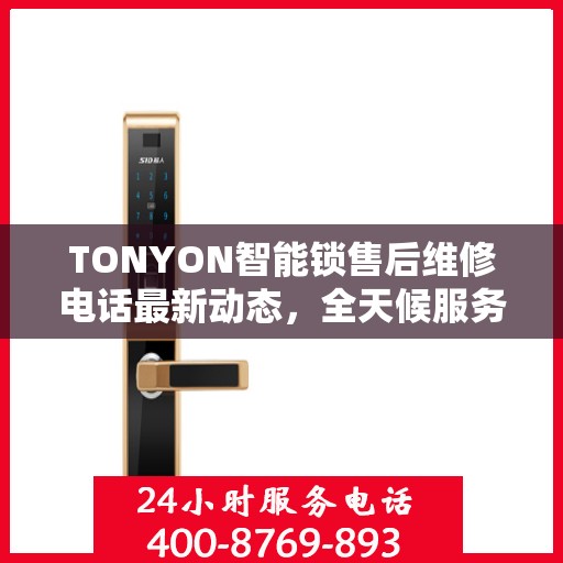 TONYON智能锁售后维修电话最新动态，全天候服务保障，贴心关怀每一位用户