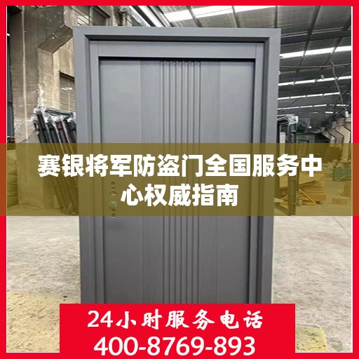 赛银将军防盗门全国服务中心权威指南