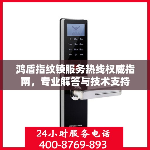 鸿盾指纹锁服务热线权威指南，专业解答与技术支持