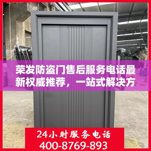 荣发防盗门售后服务电话最新权威推荐，一站式解决方案与贴心服务热线揭秘