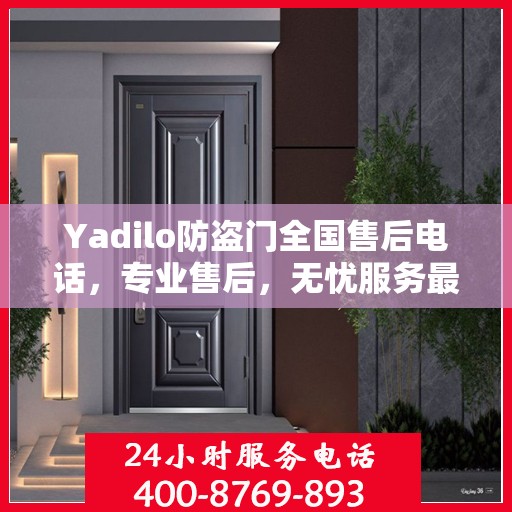 Yadilo防盗门全国售后电话，专业售后，无忧服务最新指南