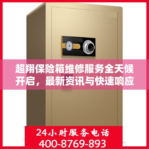 超翔保险箱维修服务全天候开启，最新资讯与快速响应