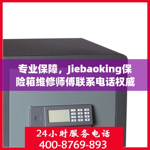 专业保障，Jiebaoking保险箱维修师傅联系电话权威推荐