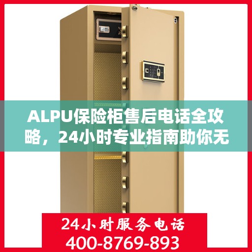 ALPU保险柜售后电话全攻略，24小时专业指南助你无忧售后