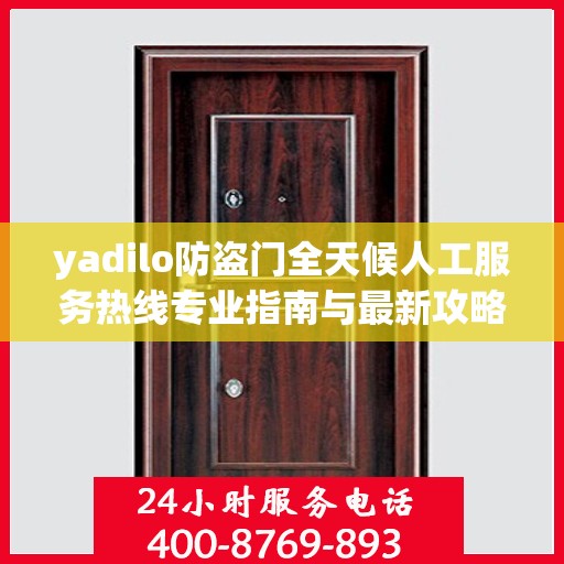 yadilo防盗门全天候人工服务热线专业指南与最新攻略