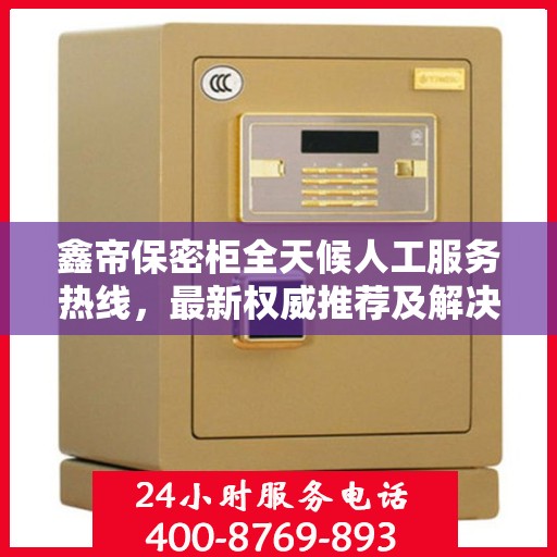 鑫帝保密柜全天候人工服务热线，最新权威推荐及解决方案