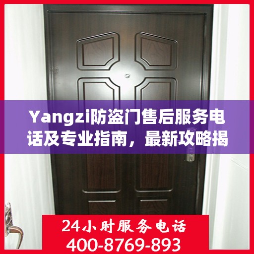 Yangzi防盗门售后服务电话及专业指南，最新攻略揭秘