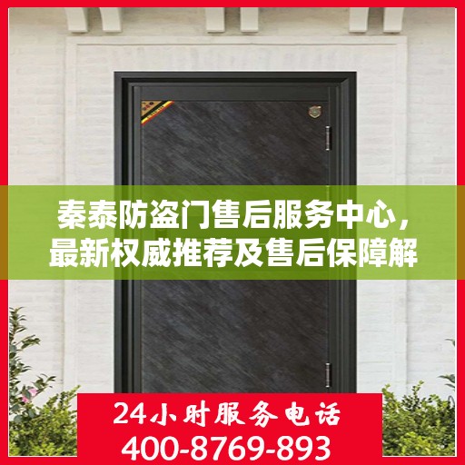 秦泰防盗门售后服务中心，最新权威推荐及售后保障解析
