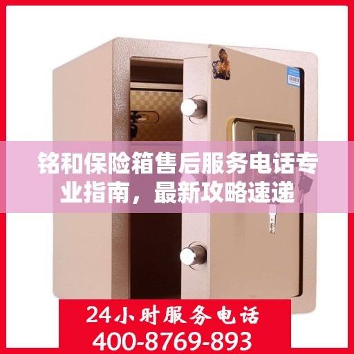 铭和保险箱售后服务电话专业指南，最新攻略速递
