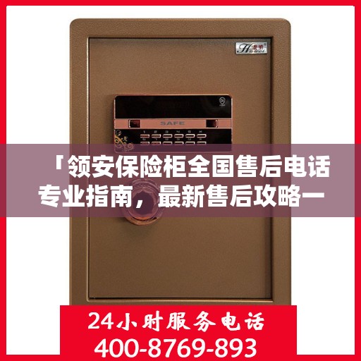 「领安保险柜全国售后电话专业指南，最新售后攻略一网打尽」