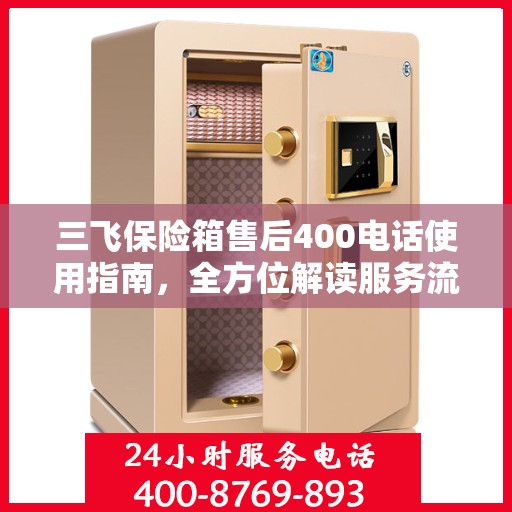 三飞保险箱售后400电话使用指南，全方位解读服务流程与常见问题解决方案