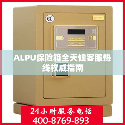 ALPU保险箱全天候客服热线权威指南
