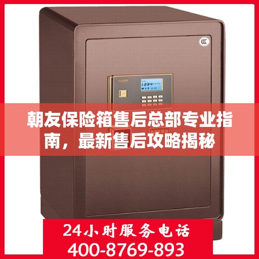 朝友保险箱售后总部专业指南，最新售后攻略揭秘