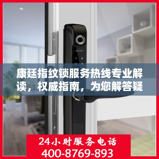 康廷指纹锁服务热线专业解读，权威指南，为您解答疑惑