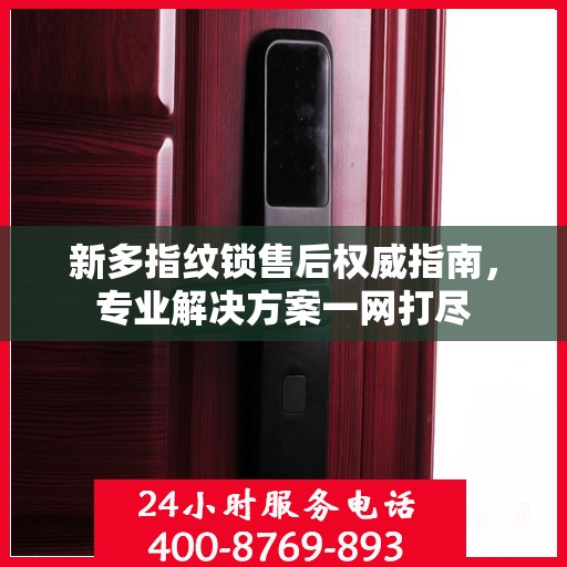 新多指纹锁售后权威指南，专业解决方案一网打尽