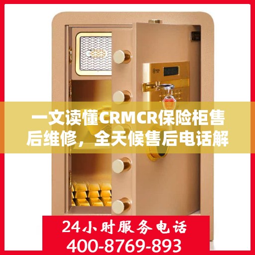一文读懂CRMCR保险柜售后维修，全天候售后电话解析