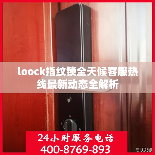 loock指纹锁全天候客服热线最新动态全解析