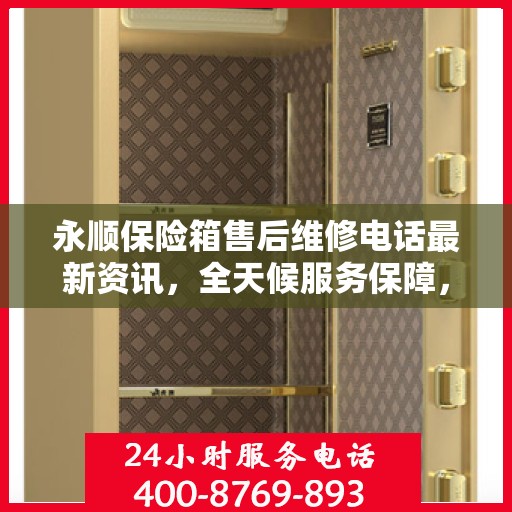 永顺保险箱售后维修电话最新资讯，全天候服务保障，让您无忧！