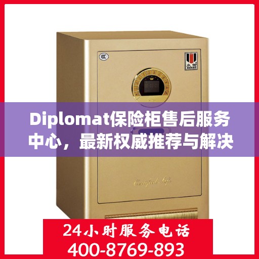 Diplomat保险柜售后服务中心，最新权威推荐与解决方案