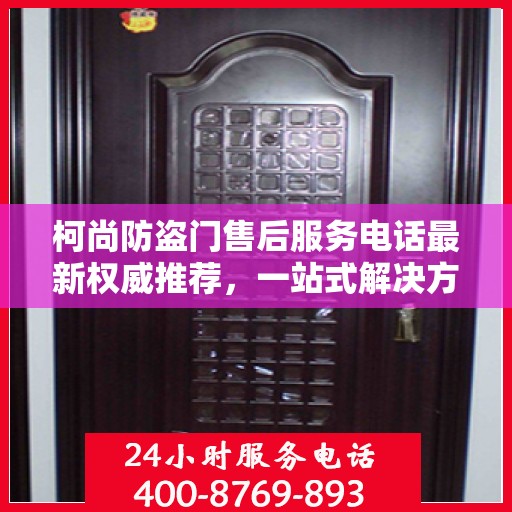 柯尚防盗门售后服务电话最新权威推荐，一站式解决方案的贴心热线！