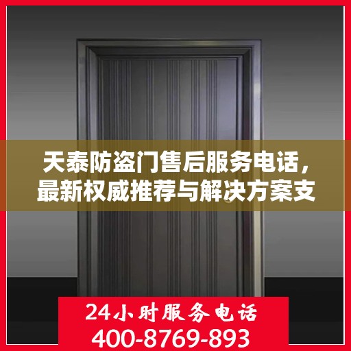 天泰防盗门售后服务电话，最新权威推荐与解决方案支持