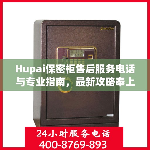 Hupai保密柜售后服务电话与专业指南，最新攻略奉上