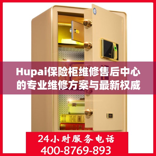 Hupai保险柜维修售后中心的专业维修方案与最新权威推荐指南